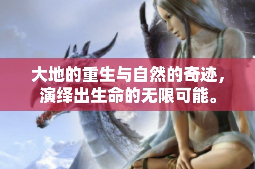 大地的重生与自然的奇迹，演绎出生命的无限可能。