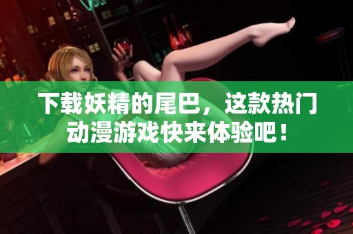 下载妖精的尾巴，这款热门动漫游戏快来体验吧！