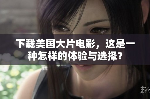 下载美国大片电影，这是一种怎样的体验与选择？