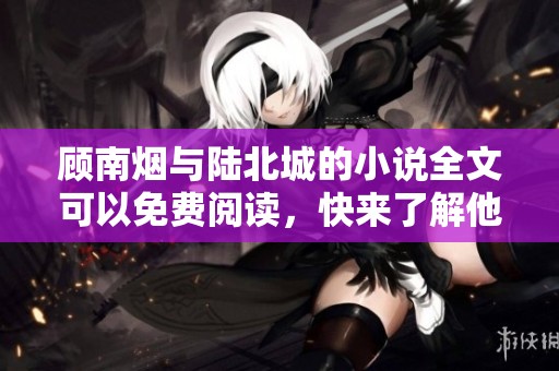 顾南烟与陆北城的小说全文可以免费阅读，快来了解他们的故事吧