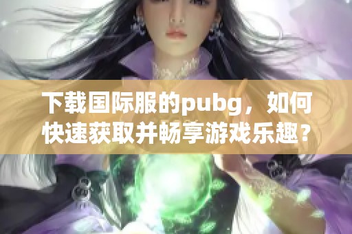下载国际服的pubg，如何快速获取并畅享游戏乐趣？