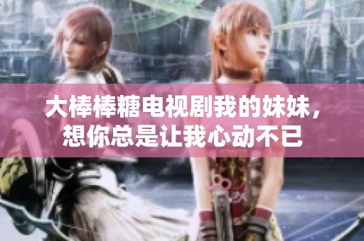 大棒棒糖电视剧我的妹妹，想你总是让我心动不已