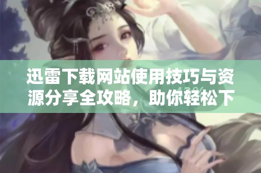 迅雷下载网站使用技巧与资源分享全攻略，助你轻松下载所需文件