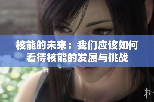 核能的未来：我们应该如何看待核能的发展与挑战