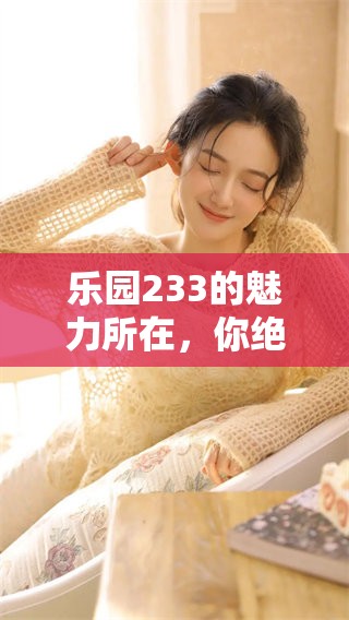 乐园233的魅力所在，你绝对不能错过这些精彩体验