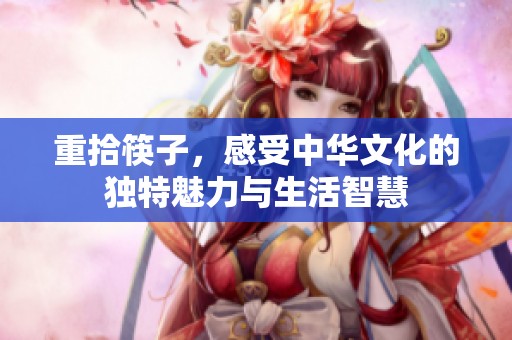 重拾筷子，感受中华文化的独特魅力与生活智慧