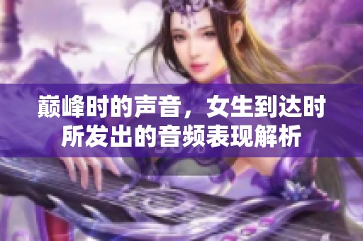 巅峰时的声音，女生到达时所发出的音频表现解析