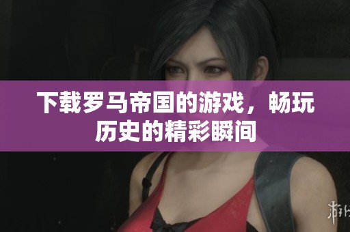 下载罗马帝国的游戏，畅玩历史的精彩瞬间