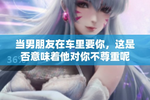 当男朋友在车里要你，这是否意味着他对你不尊重呢