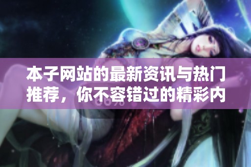 本子网站的最新资讯与热门推荐，你不容错过的精彩内容尽在这里