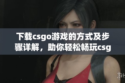 下载csgo游戏的方式及步骤详解，助你轻松畅玩csgo体验