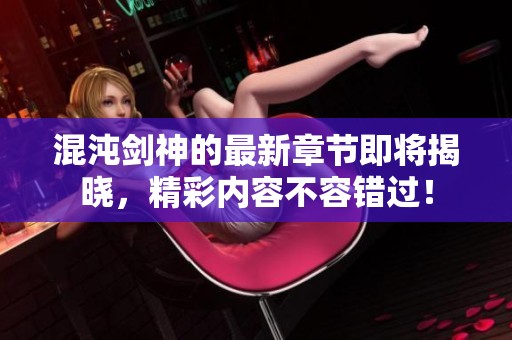 混沌剑神的最新章节即将揭晓，精彩内容不容错过！
