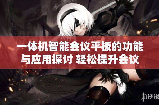 一体机智能会议平板的功能与应用探讨 轻松提升会议效率和体验
