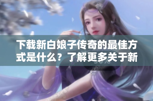 下载新白娘子传奇的最佳方式是什么？了解更多关于新白娘子传奇的精彩内容吧！