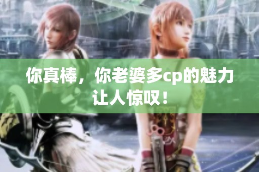你真棒，你老婆多cp的魅力让人惊叹！