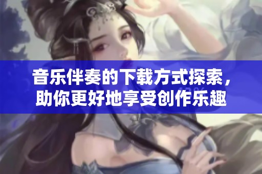 音乐伴奏的下载方式探索，助你更好地享受创作乐趣
