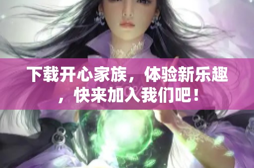 下载开心家族，体验新乐趣，快来加入我们吧！