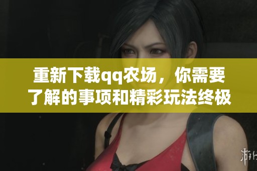 重新下载qq农场，你需要了解的事项和精彩玩法终极指南