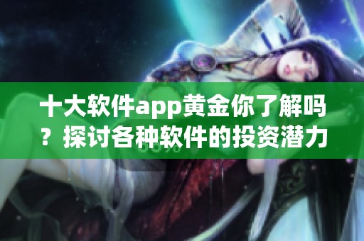 十大软件app黄金你了解吗？探讨各种软件的投资潜力与应用价值！