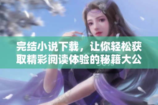 完结小说下载，让你轻松获取精彩阅读体验的秘籍大公开！