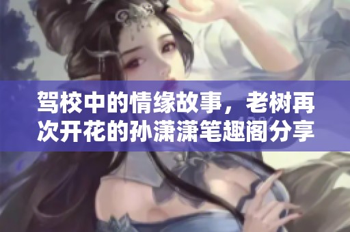 驾校中的情缘故事，老树再次开花的孙潇潇笔趣阁分享