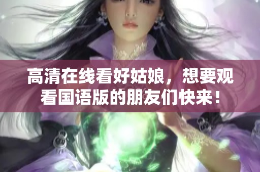 高清在线看好姑娘，想要观看国语版的朋友们快来！