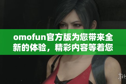 omofun官方版为您带来全新的体验，精彩内容等着您来发现！