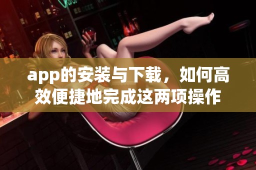 app的安装与下载，如何高效便捷地完成这两项操作