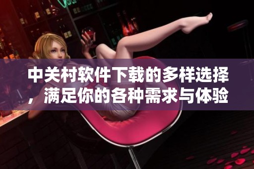 中关村软件下载的多样选择，满足你的各种需求与体验
