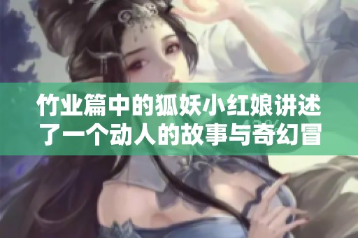 竹业篇中的狐妖小红娘讲述了一个动人的故事与奇幻冒险