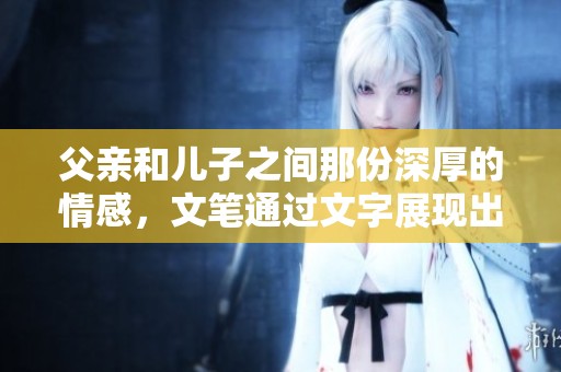 父亲和儿子之间那份深厚的情感，文笔通过文字展现出来