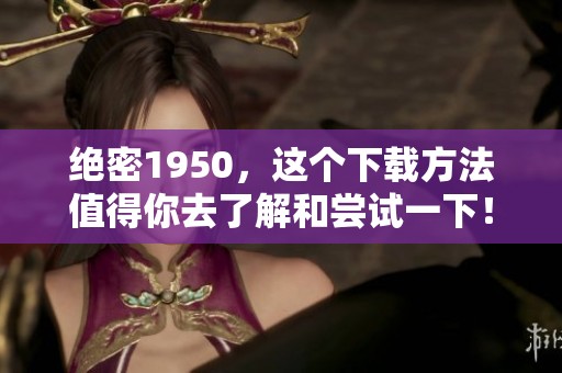 绝密1950，这个下载方法值得你去了解和尝试一下！