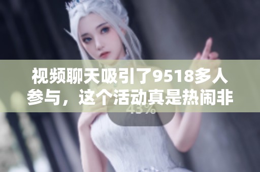 视频聊天吸引了9518多人参与，这个活动真是热闹非凡！