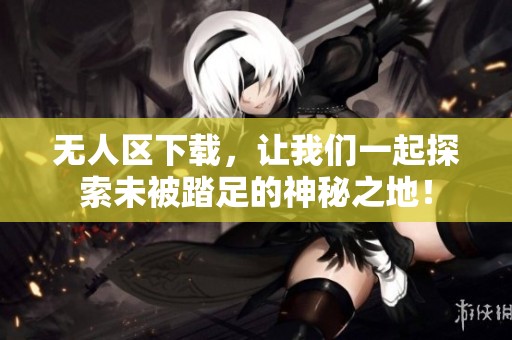 无人区下载，让我们一起探索未被踏足的神秘之地！