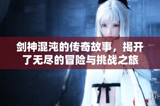 剑神混沌的传奇故事，揭开了无尽的冒险与挑战之旅