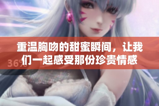 重温胸吻的甜蜜瞬间，让我们一起感受那份珍贵情感