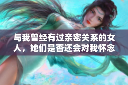 与我曾经有过亲密关系的女人，她们是否还会对我怀念呢