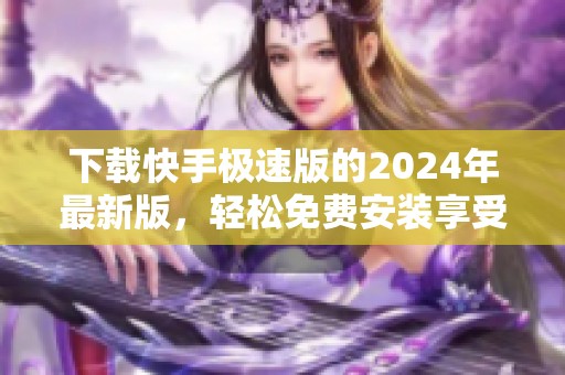下载快手极速版的2024年最新版，轻松免费安装享受全新体验