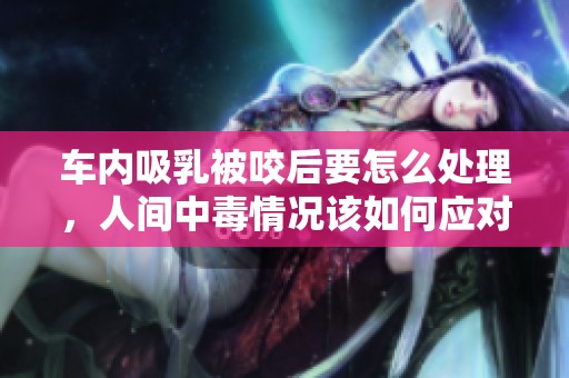 车内吸乳被咬后要怎么处理，人间中毒情况该如何应对