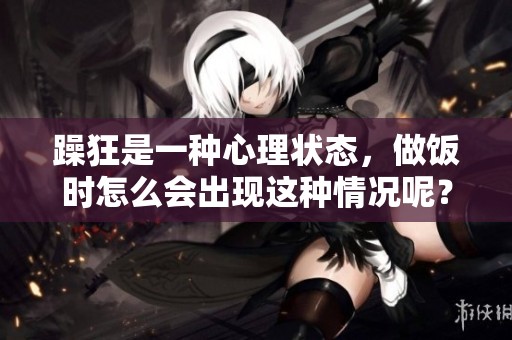 躁狂是一种心理状态，做饭时怎么会出现这种情况呢？