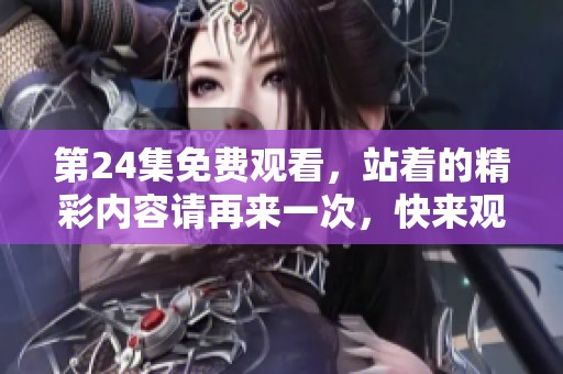 第24集免费观看，站着的精彩内容请再来一次，快来观看吧！