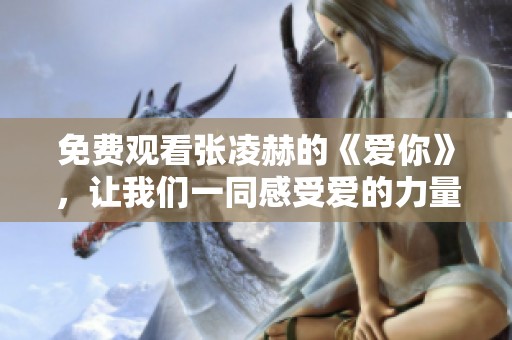 免费观看张凌赫的《爱你》，让我们一同感受爱的力量与美好