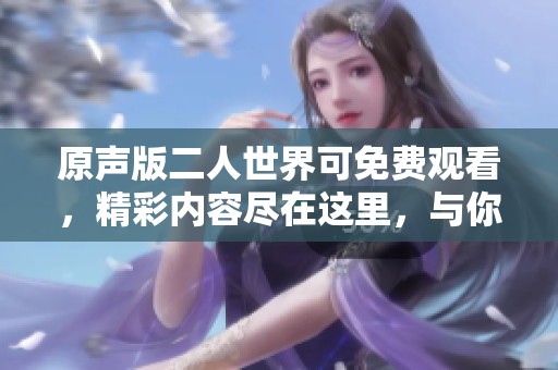 原声版二人世界可免费观看，精彩内容尽在这里，与你分享！