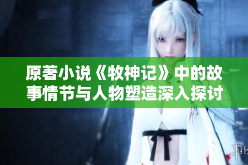 原著小说《牧神记》中的故事情节与人物塑造深入探讨