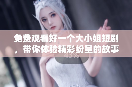 免费观看好一个大小姐短剧，带你体验精彩纷呈的故事情节与角色魅力