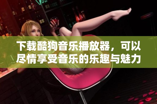 下载酷狗音乐播放器，可以尽情享受音乐的乐趣与魅力