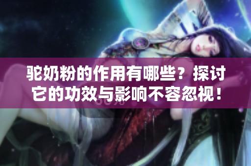 驼奶粉的作用有哪些？探讨它的功效与影响不容忽视！