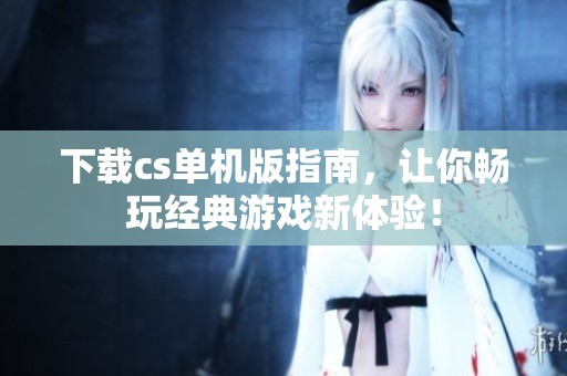 下载cs单机版指南，让你畅玩经典游戏新体验！