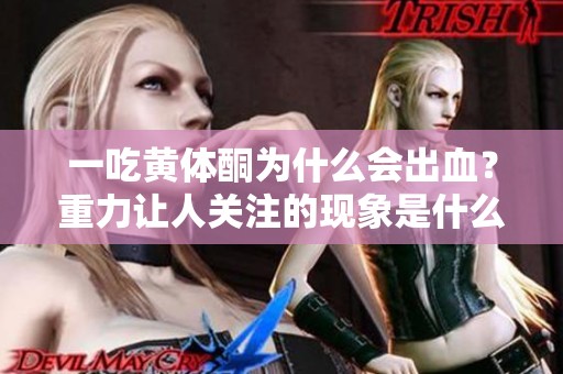 一吃黄体酮为什么会出血？重力让人关注的现象是什么原因呢