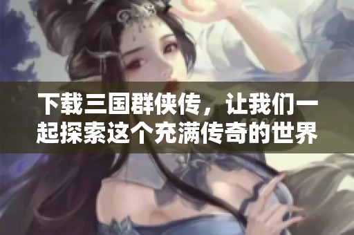 下载三国群侠传，让我们一起探索这个充满传奇的世界